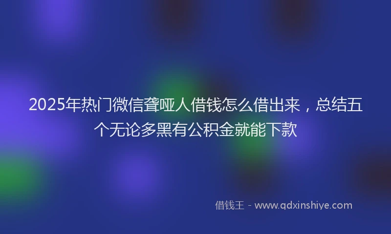 2025年热门微信聋哑人借钱怎么借出来，总结五个无论多黑有公积金就能下款