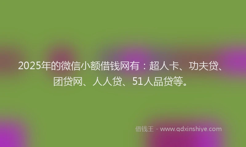 2025年的微信小额借钱网有：超人卡、功夫贷、团贷网、人人贷、51人品贷等。