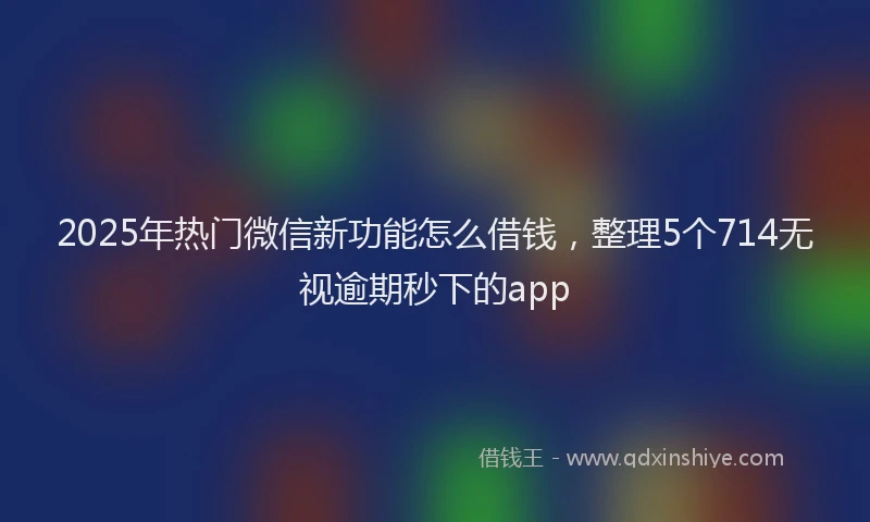 2025年热门微信新功能怎么借钱，整理5个714无视逾期秒下的app