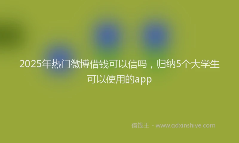 2025年热门微博借钱可以信吗，归纳5个大学生可以使用的app