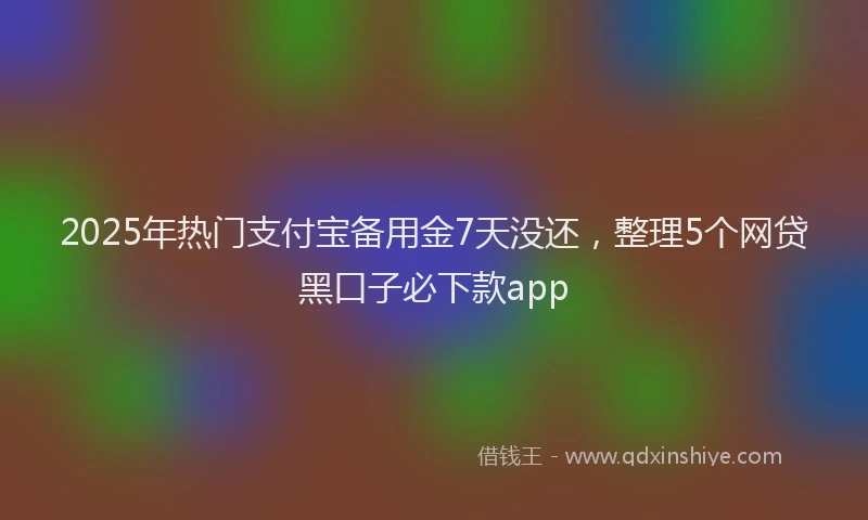 2025年热门支付宝备用金7天没还，整理5个网贷黑口子必下款app