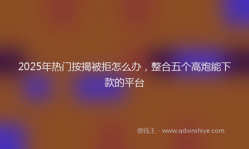 2025年热门按揭被拒怎么办，整合五个高炮能下款的平台