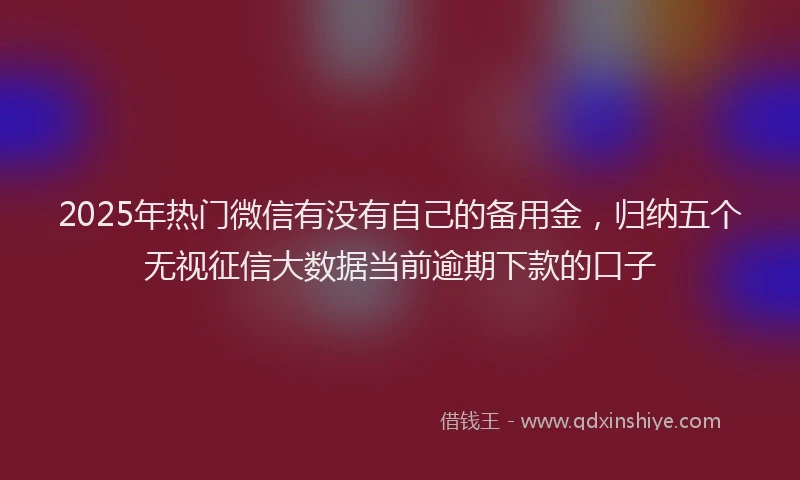 2025年热门微信有没有自己的备用金，归纳五个无视征信大数据当前逾期下款的口子