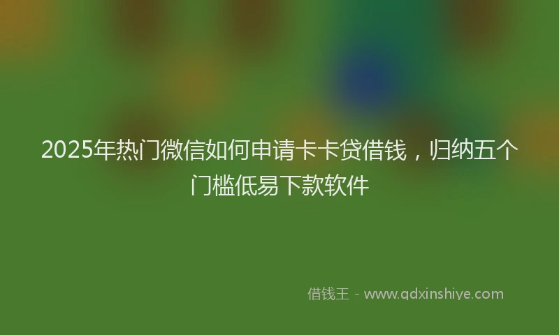 2025年热门微信如何申请卡卡贷借钱，归纳五个门槛低易下款软件