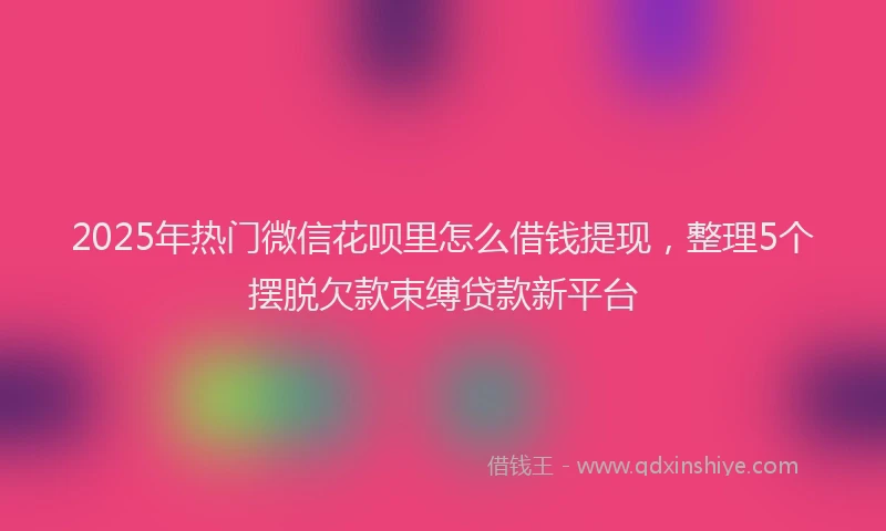 2025年热门微信花呗里怎么借钱提现，整理5个摆脱欠款束缚贷款新平台