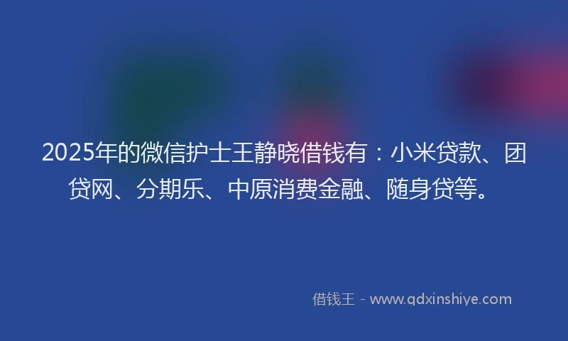2025年的微信护士王静晓借钱有：小米贷款、团贷网、分期乐、中原消费金融、随身贷等。