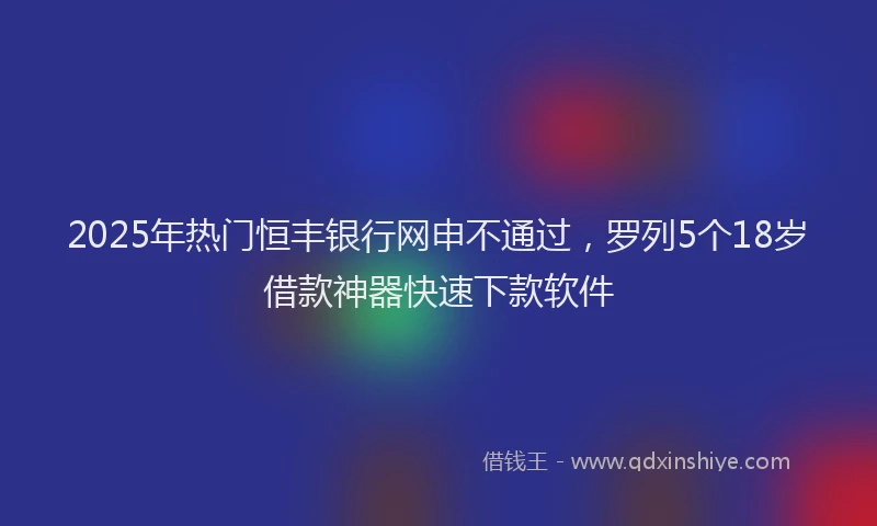 2025年热门恒丰银行网申不通过，罗列5个18岁借款神器快速下款软件