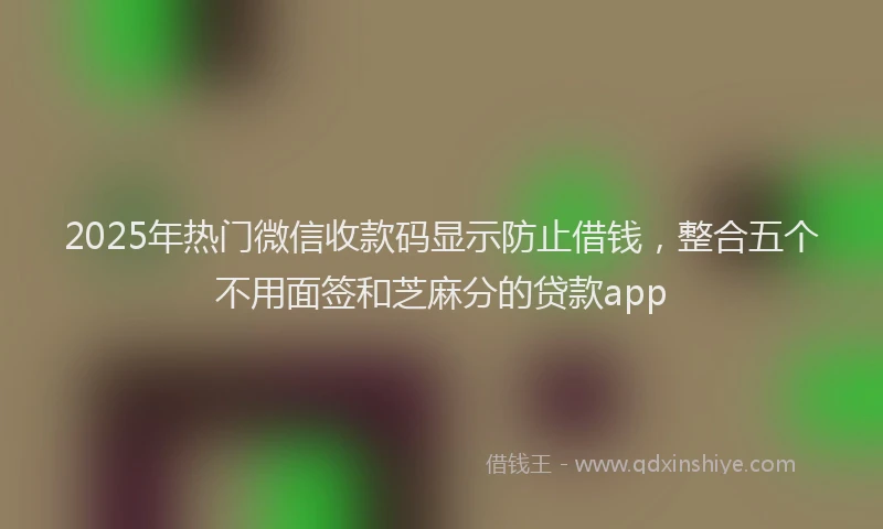 2025年热门微信收款码显示防止借钱，整合五个不用面签和芝麻分的贷款app