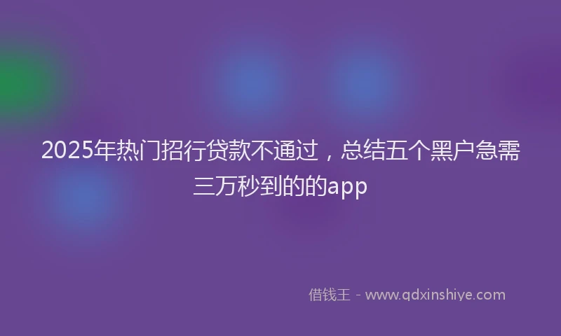 2025年热门招行贷款不通过，总结五个黑户急需三万秒到的的app