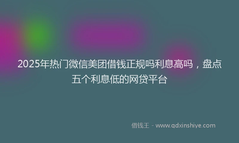 2025年热门微信美团借钱正规吗利息高吗，盘点五个利息低的网贷平台