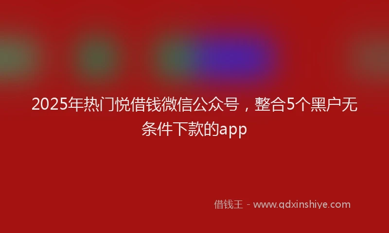 2025年热门悦借钱微信公众号，整合5个黑户无条件下款的app