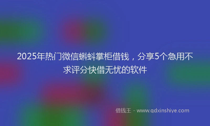 2025年热门微信蝌蚪掌柜借钱，分享5个急用不求评分快借无忧的软件