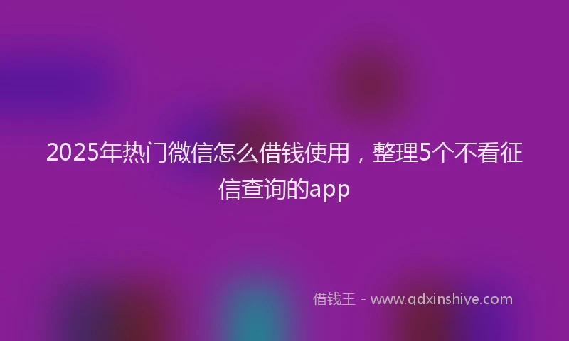 2025年热门微信怎么借钱使用，整理5个不看征信查询的app