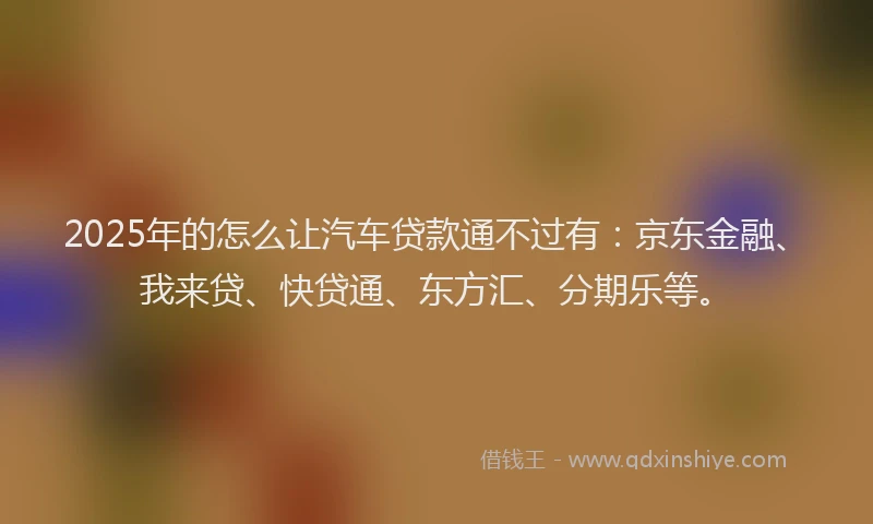 2025年的怎么让汽车贷款通不过有：京东金融、我来贷、快贷通、东方汇、分期乐等。