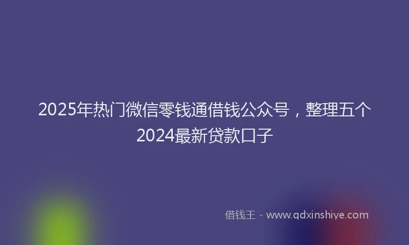 2025年热门微信零钱通借钱公众号，整理五个2024最新贷款口子