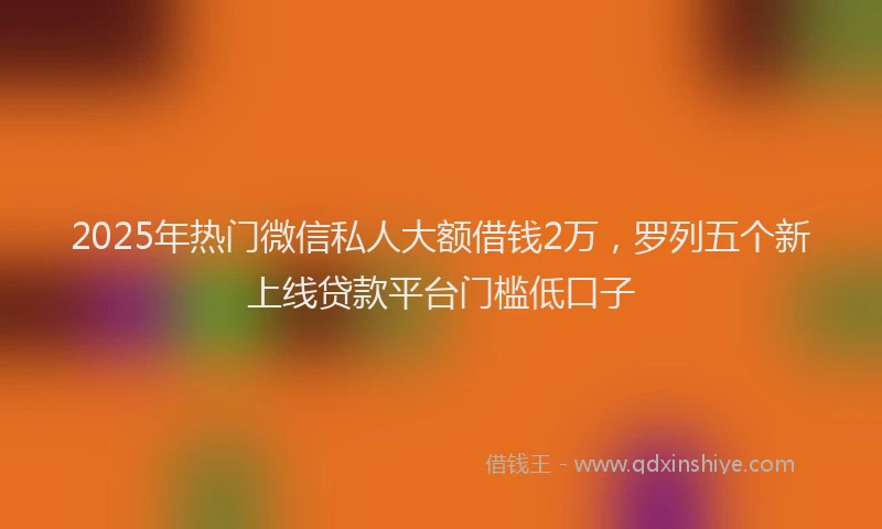 2025年热门微信私人大额借钱2万，罗列五个新上线贷款平台门槛低口子