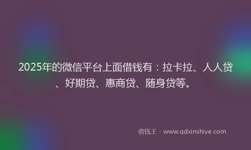 2025年的微信平台上面借钱有：拉卡拉、人人贷、好期贷、惠商贷、随身贷等。