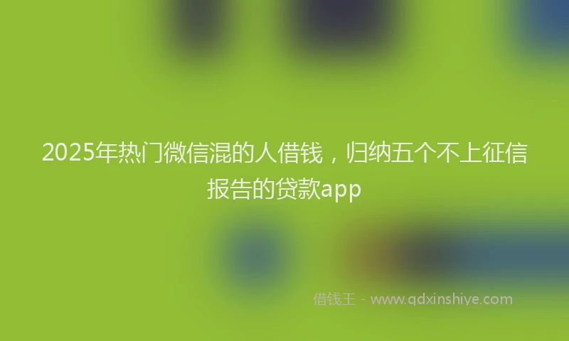 2025年热门微信混的人借钱，归纳五个不上征信报告的贷款app