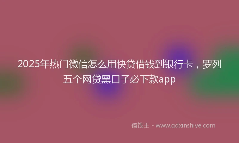 2025年热门微信怎么用快贷借钱到银行卡，罗列五个网贷黑口子必下款app