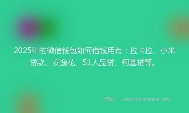 2025年的微信钱包如何借钱用有：拉卡拉、小米贷款、安逸花、51人品贷、柯基贷等。