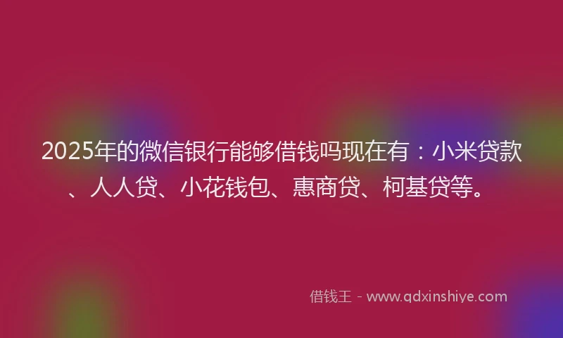 2025年的微信银行能够借钱吗现在有：小米贷款、人人贷、小花钱包、惠商贷、柯基贷等。