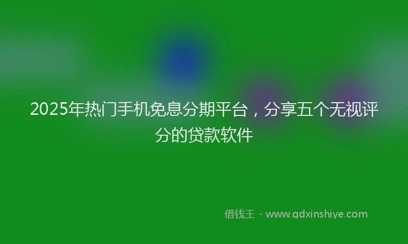2025年热门手机免息分期平台，分享五个无视评分的贷款软件