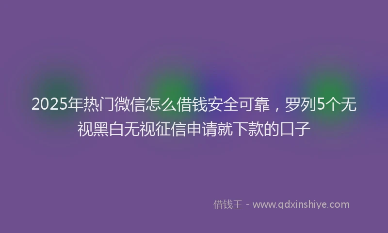 2025年热门微信怎么借钱安全可靠，罗列5个无视黑白无视征信申请就下款的口子