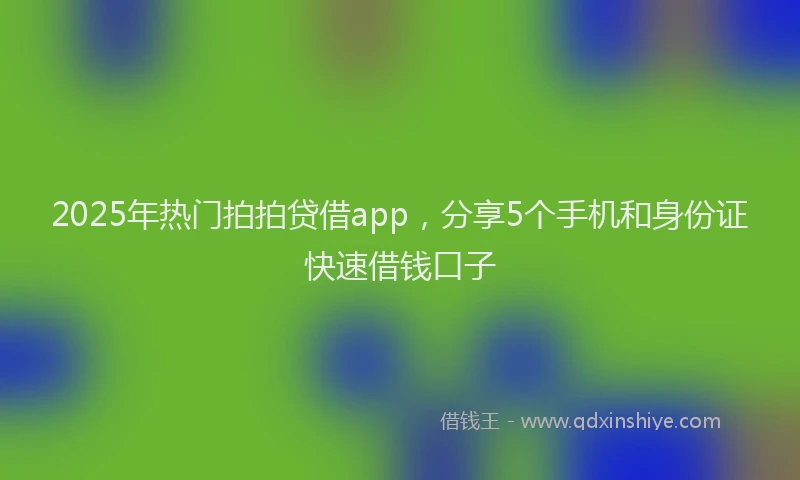 2025年热门拍拍贷借app，分享5个手机和身份证快速借钱口子
