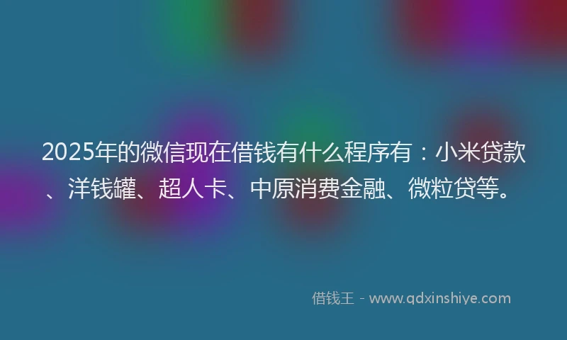 2025年的微信现在借钱有什么程序有：小米贷款、洋钱罐、超人卡、中原消费金融、微粒贷等。