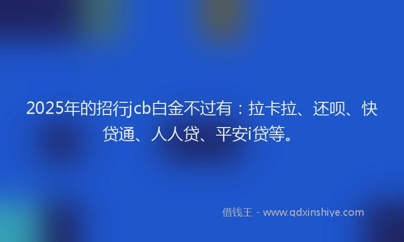 2025年的招行jcb白金不过有：拉卡拉、还呗、快贷通、人人贷、平安i贷等。