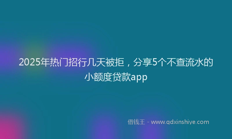 2025年热门招行几天被拒，分享5个不查流水的小额度贷款app