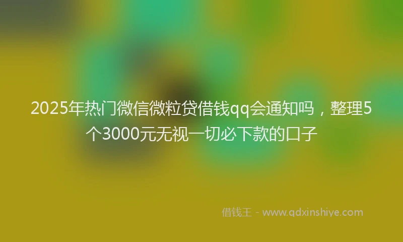 2025年热门微信微粒贷借钱qq会通知吗，整理5个3000元无视一切必下款的口子
