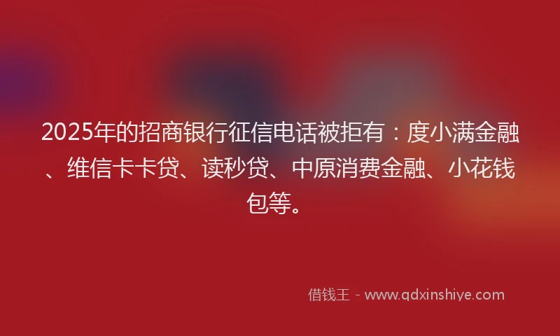 2025年的招商银行征信电话被拒有：度小满金融、维信卡卡贷、读秒贷、中原消费金融、小花钱包等。