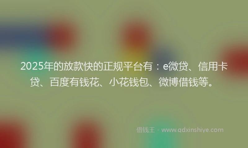 2025年的放款快的正规平台有：e微贷、信用卡贷、百度有钱花、小花钱包、微博借钱等。