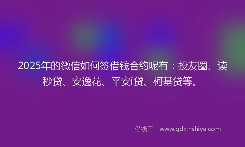 2025年的微信如何签借钱合约呢有：投友圈、读秒贷、安逸花、平安i贷、柯基贷等。