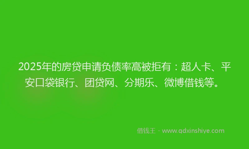 2025年的房贷申请负债率高被拒有：超人卡、平安口袋银行、团贷网、分期乐、微博借钱等。