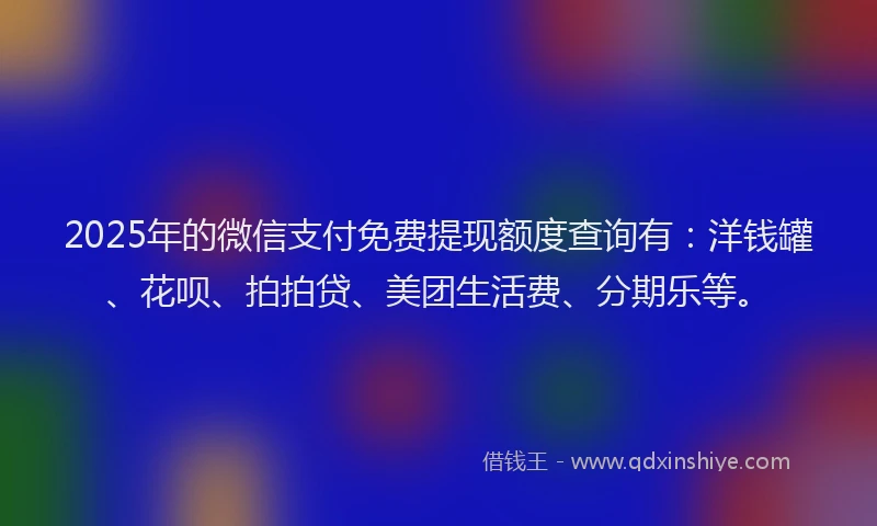 2025年的微信支付免费提现额度查询有：洋钱罐、花呗、拍拍贷、美团生活费、分期乐等。