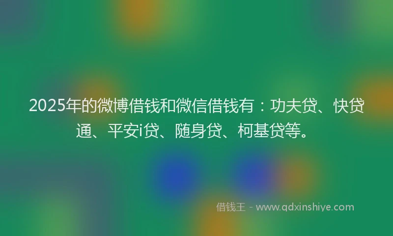 2025年的微博借钱和微信借钱有：功夫贷、快贷通、平安i贷、随身贷、柯基贷等。