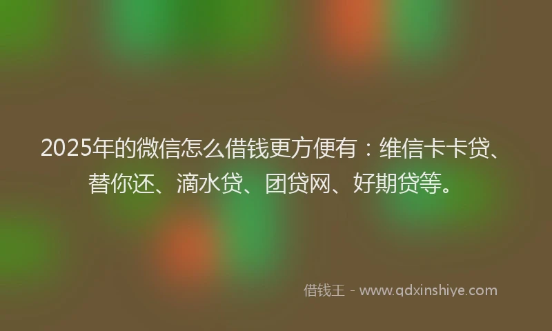 2025年的微信怎么借钱更方便有：维信卡卡贷、替你还、滴水贷、团贷网、好期贷等。