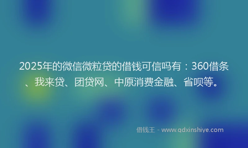 2025年的微信微粒贷的借钱可信吗有：360借条、我来贷、团贷网、中原消费金融、省呗等。