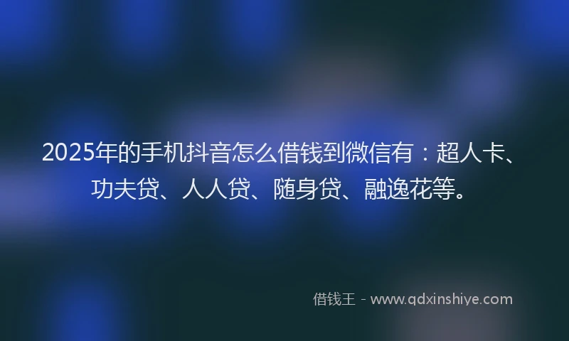 2025年的手机抖音怎么借钱到微信有：超人卡、功夫贷、人人贷、随身贷、融逸花等。