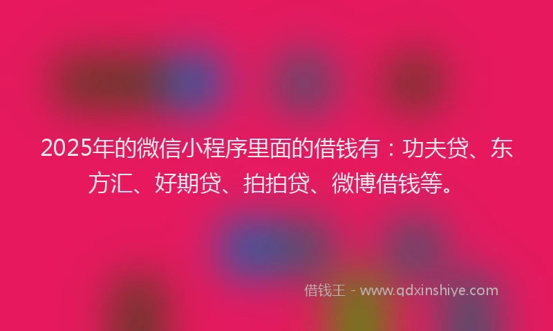 2025年的微信小程序里面的借钱有：功夫贷、东方汇、好期贷、拍拍贷、微博借钱等。