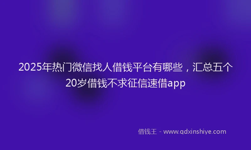 2025年热门微信找人借钱平台有哪些，汇总五个20岁借钱不求征信速借app