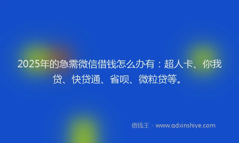 2025年的急需微信借钱怎么办有：超人卡、你我贷、快贷通、省呗、微粒贷等。