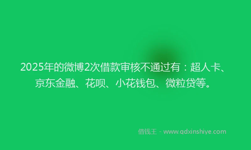 2025年的微博2次借款审核不通过有：超人卡、京东金融、花呗、小花钱包、微粒贷等。