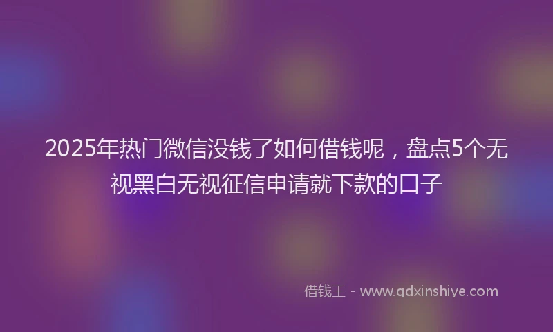 2025年热门微信没钱了如何借钱呢，盘点5个无视黑白无视征信申请就下款的口子