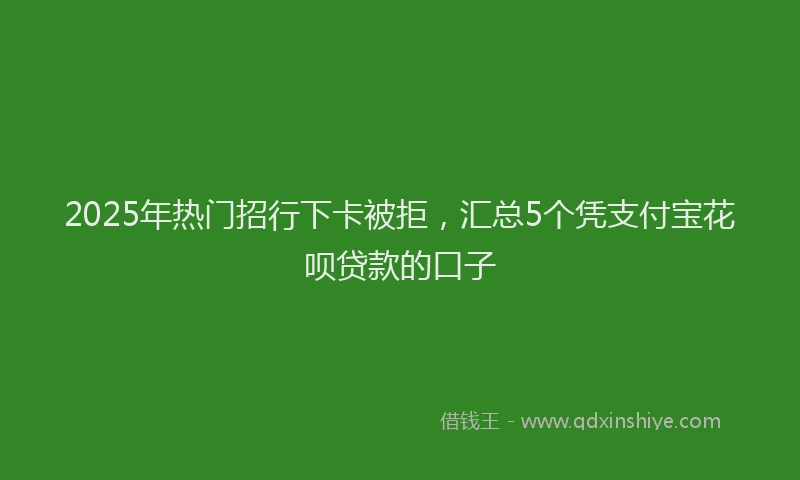 2025年热门招行下卡被拒，汇总5个凭支付宝花呗贷款的口子