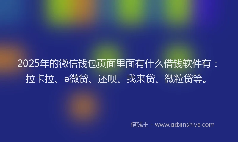 2025年的微信钱包页面里面有什么借钱软件有：拉卡拉、e微贷、还呗、我来贷、微粒贷等。
