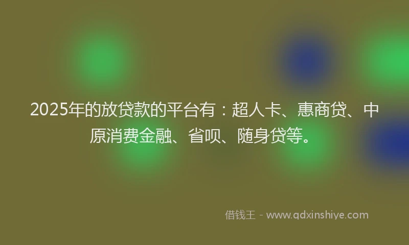 2025年的放贷款的平台有：超人卡、惠商贷、中原消费金融、省呗、随身贷等。