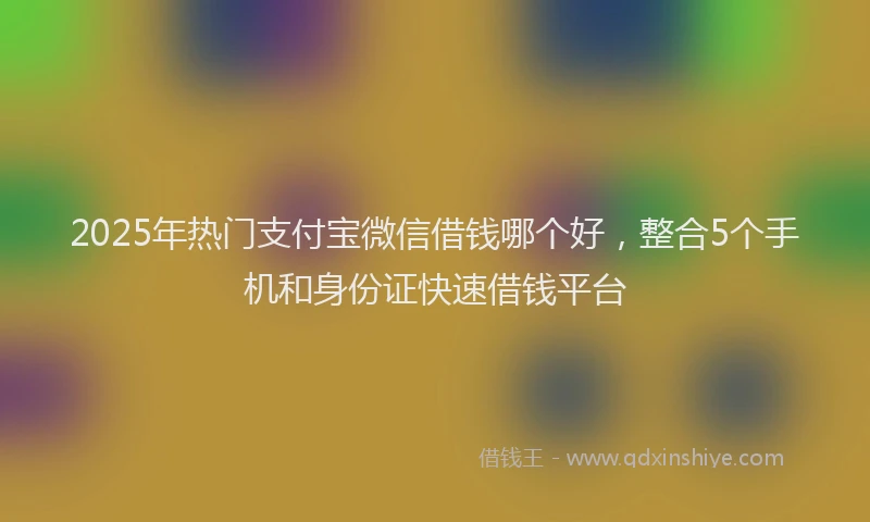 2025年热门支付宝微信借钱哪个好，整合5个手机和身份证快速借钱平台